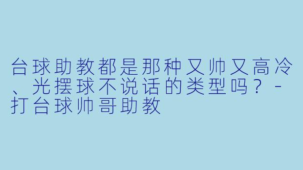 台球助教都是那种又帅又高冷、光摆球不说话的类型吗?-打台球帅哥助教
