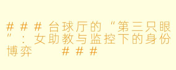 ###台球厅的“第三只眼”:女助教与监控下的身份博弈
###