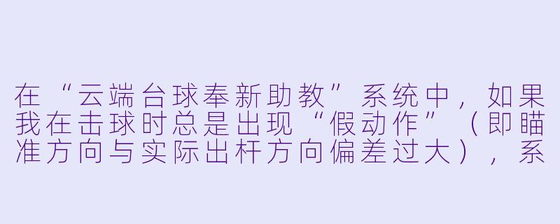 在“云端台球奉新助教”系统中,如果我在击球时总是出现“假动作”(即瞄准方向与实际出杆方向偏差过大),系统会如何帮助我纠正?-云端台球奉新助教