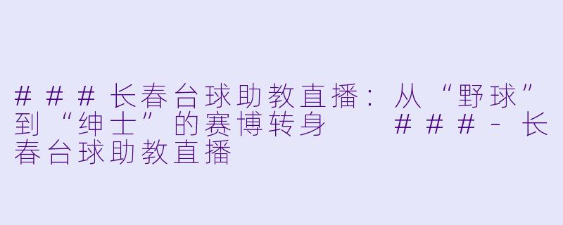 ###长春台球助教直播:从“野球”到“绅士”的赛博转身
###-长春台球助教直播