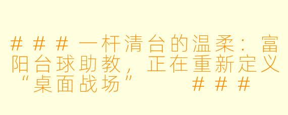 ###一杆清台的温柔:富阳台球助教,正在重新定义“桌面战场”
###