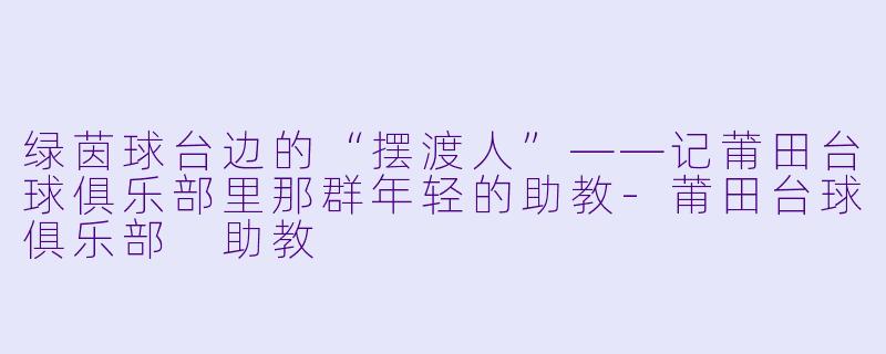 绿茵球台边的“摆渡人”——记莆田台球俱乐部里那群年轻的助教-莆田台球俱乐部 助教