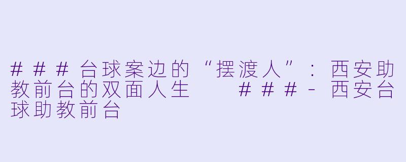 ###台球案边的“摆渡人”：西安助教前台的双面人生

###-西安台球助教前台