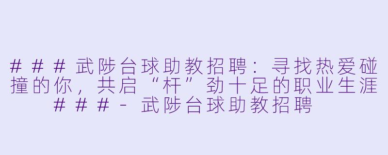 ###武陟台球助教招聘:寻找热爱碰撞的你,共启“杆”劲十足的职业生涯
###-武陟台球助教招聘