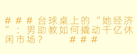 ###台球桌上的“她经济”:男助教如何撬动千亿休闲市场?
###