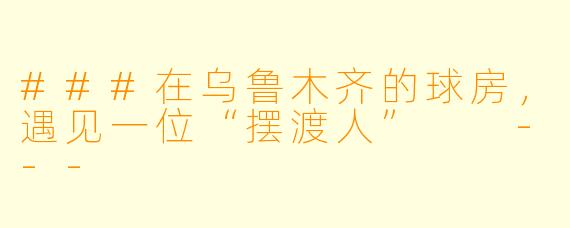 ###在乌鲁木齐的球房,遇见一位“摆渡人”
---