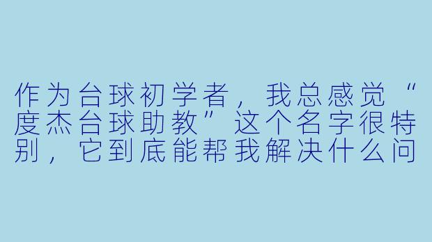 作为台球初学者,我总感觉“度杰台球助教”这个名字很特别,它到底能帮我解决什么问题?和普通的台球教练或视频教程相比,核心优势在哪里?