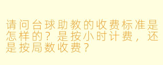 请问台球助教的收费标准是怎样的?是按小时计费,还是按局数收费?