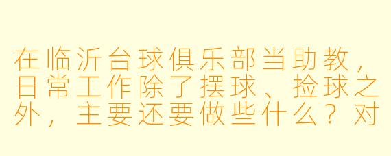 在临沂台球俱乐部当助教,日常工作除了摆球、捡球之外,主要还要做些什么?对新手客人一般怎么教?