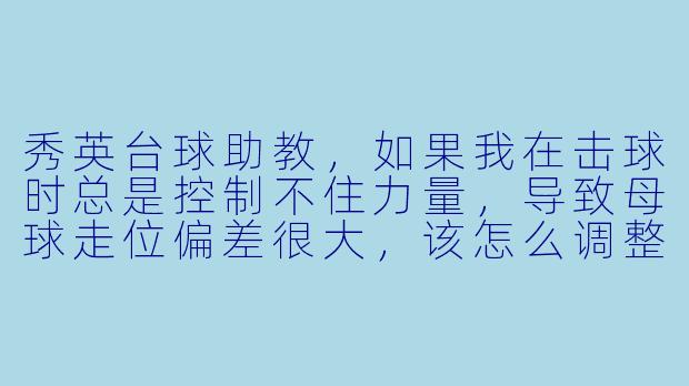 秀英台球助教，如果我在击球时总是控制不住力量，导致母球走位偏差很大，该怎么调整？