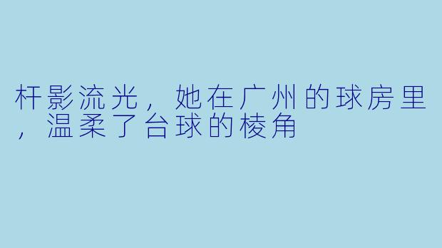 杆影流光,她在广州的球房里,温柔了台球的棱角