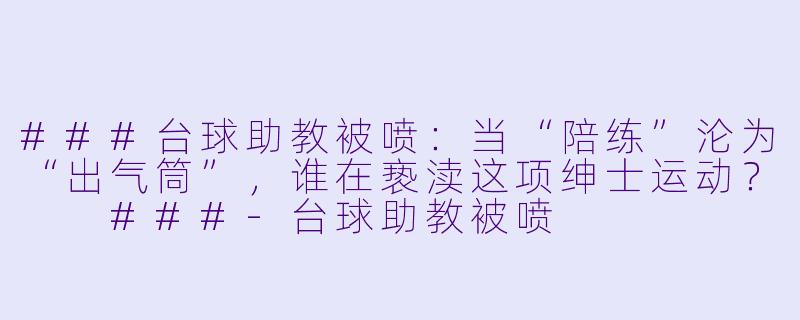 ###台球助教被喷:当“陪练”沦为“出气筒”,谁在亵渎这项绅士运动?
###-台球助教被喷