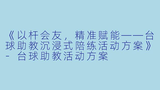 《以杆会友,精准赋能——台球助教沉浸式陪练活动方案》-台球助教活动方案