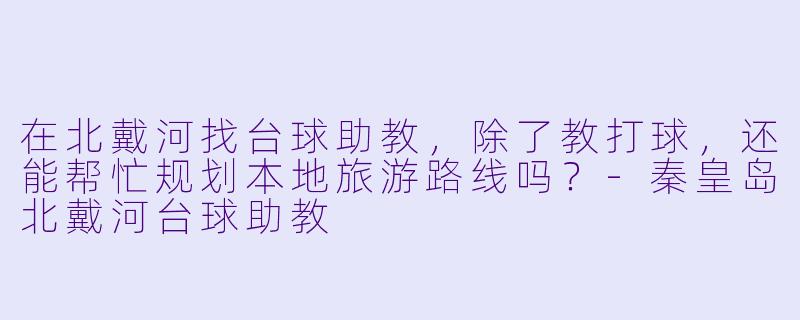 在北戴河找台球助教,除了教打球,还能帮忙规划本地旅游路线吗?-秦皇岛北戴河台球助教