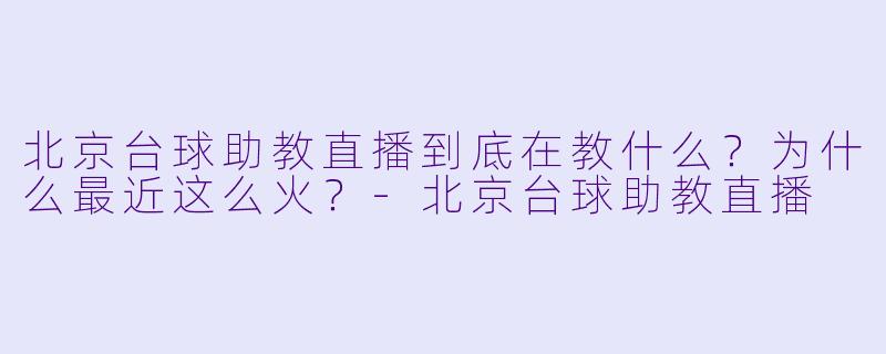 北京台球助教直播到底在教什么?为什么最近这么火?-北京台球助教直播