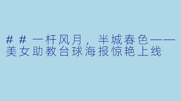 ##一杆风月,半城春X ——美女助教台球海报惊艳上线