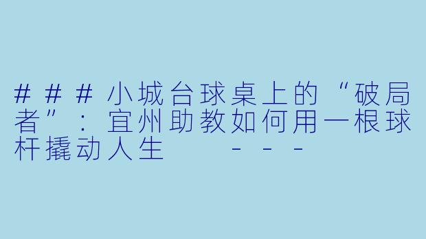 ###小城台球桌上的“破局者”:宜州助教如何用一根球杆撬动人生
---