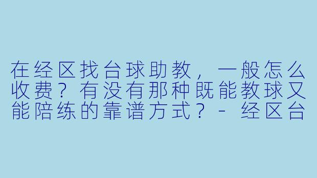 在经区找台球助教，一般怎么收费？有没有那种既能教球又能陪练的靠谱方式？-经区台球助教