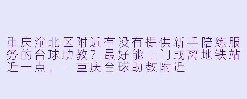 重庆渝北区附近有没有提供新手陪练服务的台球助教？最好能上门或离地铁站近一点。-重庆台球助教附近