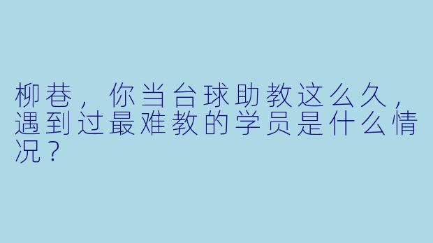 柳巷,你当台球助教这么久,遇到过最难教的学员是什么情况?