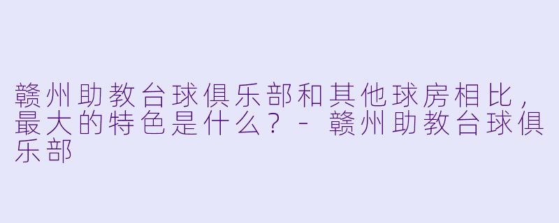赣州助教台球俱乐部和其他球房相比,最大的特X 是什么?-赣州助教台球俱乐部