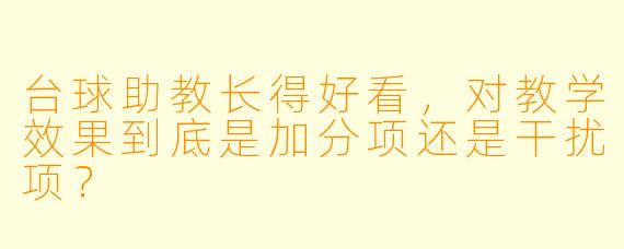 台球助教长得好看，对教学效果到底是加分项还是干扰项？