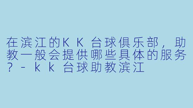 在滨江的KK台球俱乐部,助教一般会提供哪些具体的服务?-kk台球助教滨江