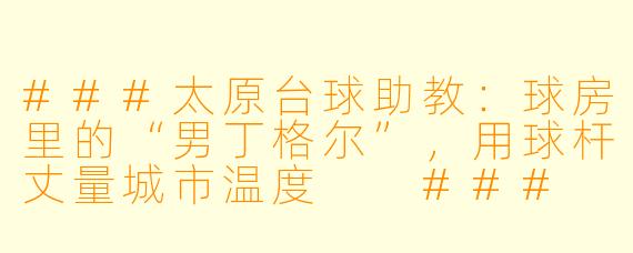 ###太原台球助教:球房里的“男丁格尔”,用球杆丈量城市温度
###