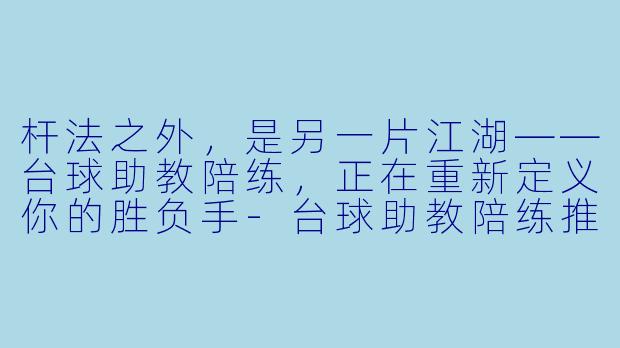 杆法之外,是另一片江湖——台球助教陪练,正在重新定义你的胜负手-台球助教陪练推广