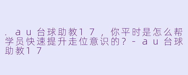 .au台球助教17,你平时是怎么帮学员快速提升走位意识的?-au台球助教17