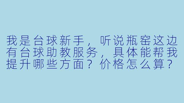 我是台球新手,听说瓶窑这边有台球助教服务,具体能帮我提升哪些方面?价格怎么算?-瓶窑台球助教