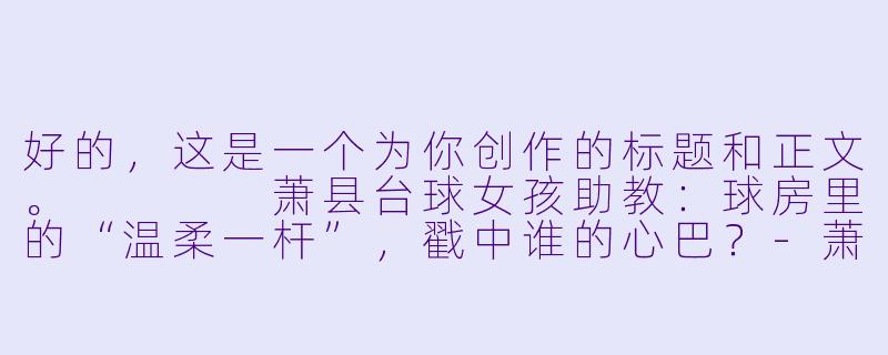 好的,这是一个为你创作的标题和正文。
萧县台球女孩助教:球房里的“温柔一杆”,戳中谁的心巴?-萧县台球女孩助教