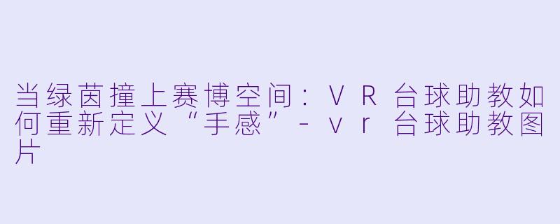 当绿茵撞上赛博空间:VR台球助教如何重新定义“手感”-vr台球助教图片