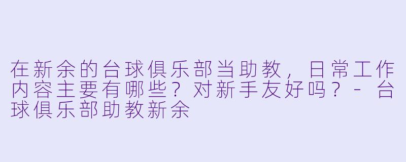 在新余的台球俱乐部当助教,日常工作内容主要有哪些?对新手友好吗?-台球俱乐部助教新余