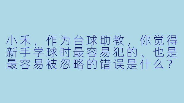 小禾,作为台球助教,你觉得新手学球时最容易犯的、也是最容易被忽略的错误是什么?-台球助教小禾