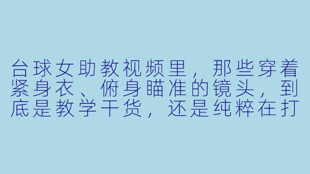 台球女助教视频里,那些穿着紧身衣、俯身瞄准的镜头,到底是教学干货,还是纯粹在打“擦边球”吸引眼球?-台球女助教视频