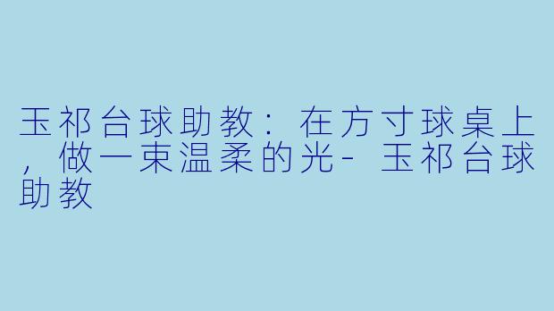 玉祁台球助教:在方寸球桌上,做一束温柔的光-玉祁台球助教