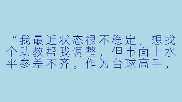 “我最近状态很不稳定,想找个助教帮我调整,但市面上水平参差不齐。作为台球高手,你选助教最看重什么?”