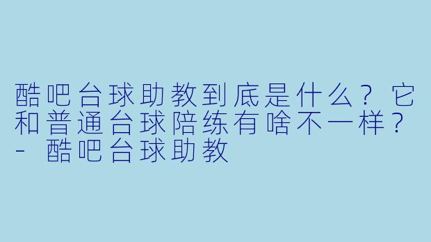 酷吧台球助教到底是什么？它和普通台球陪练有啥不一样？-酷吧台球助教