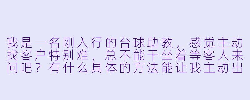 我是一名刚入行的台球助教,感觉主动找客户特别难,总不能干坐着等客人来问吧?有什么具体的方法能让我主动出击,又不显得太功利?-台球助教找客户