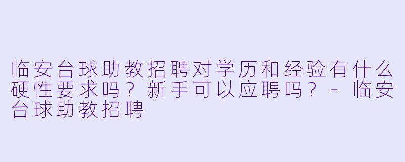 临安台球助教招聘对学历和经验有什么硬X  要求吗？新手可以应聘吗？-临安台球助教招聘