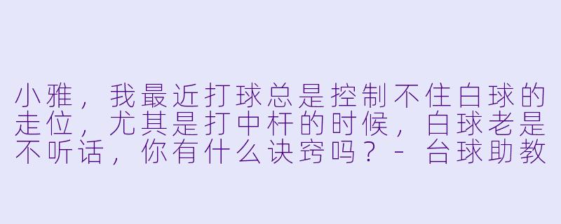 小雅,我最近打球总是控制不住白球的走位,尤其是打中杆的时候,白球老是不听话,你有什么诀窍吗?-台球助教小雅