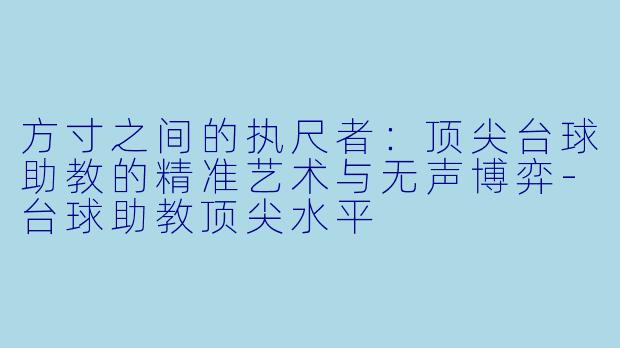 方寸之间的执尺者:顶尖台球助教的精准艺术与无声博弈-台球助教顶尖水平