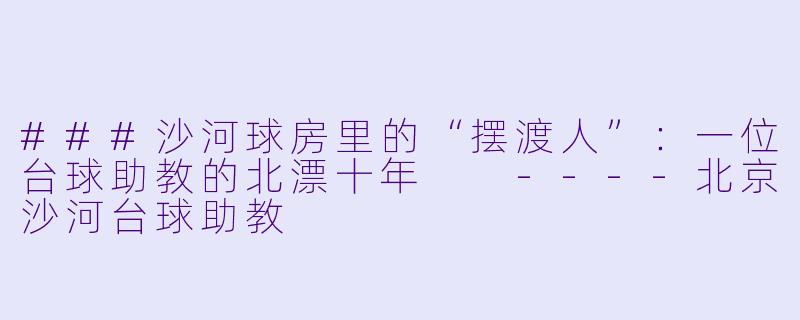 ###沙河球房里的“摆渡人”:一位台球助教的北漂十年
----北京沙河台球助教