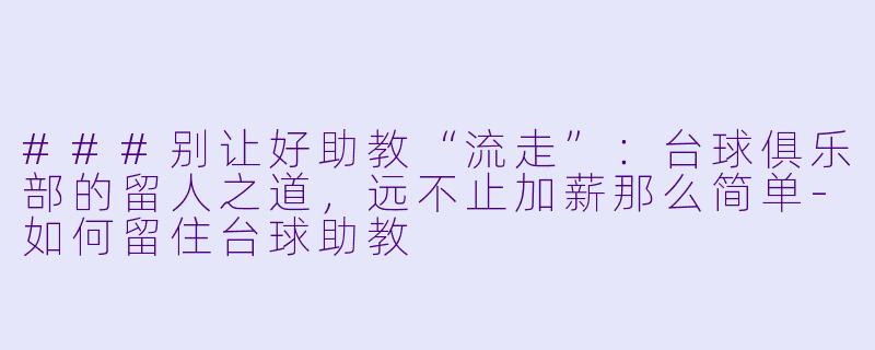###别让好助教“流走”:台球俱乐部的留人之道,远不止加薪那么简单-如何留住台球助教
