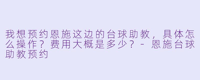 我想预约恩施这边的台球助教，具体怎么操作？费用大概是多少？
