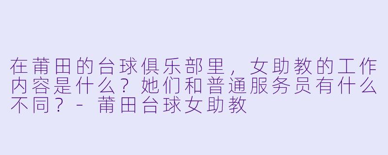 在莆田的台球俱乐部里,女助教的工作内容是什么?她们和普通服务员有什么不同?-莆田台球女助教