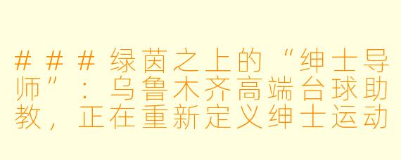 ###绿茵之上的“绅士导师”：乌鲁木齐高端台球助教，正在重新定义绅士运动

###