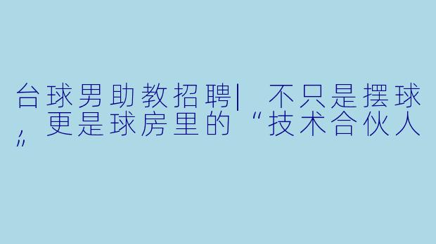 台球男助教招聘|不只是摆球,更是球房里的“技术合伙人”