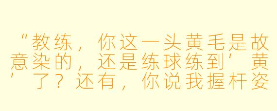 “教练,你这一头黄毛是故意染的,还是练球练到‘黄’了?还有,你说我握杆姿势不对,可我觉得挺顺手的啊——你到底行不行?”